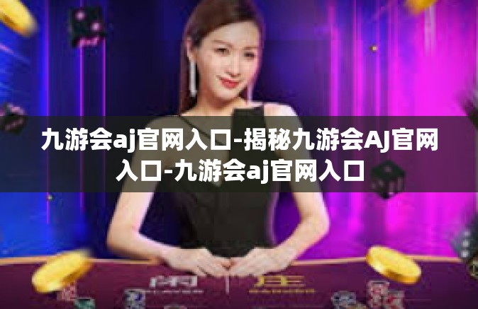 九游会aj官网入口-揭秘九游会AJ官网入口-九游会aj官网入口
