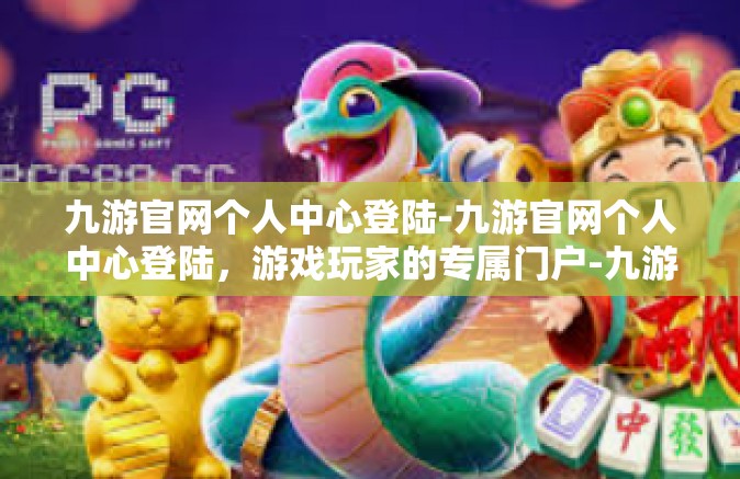 九游官网个人中心登陆-九游官网个人中心登陆，游戏玩家的专属门户-九游官网个人中心登陆