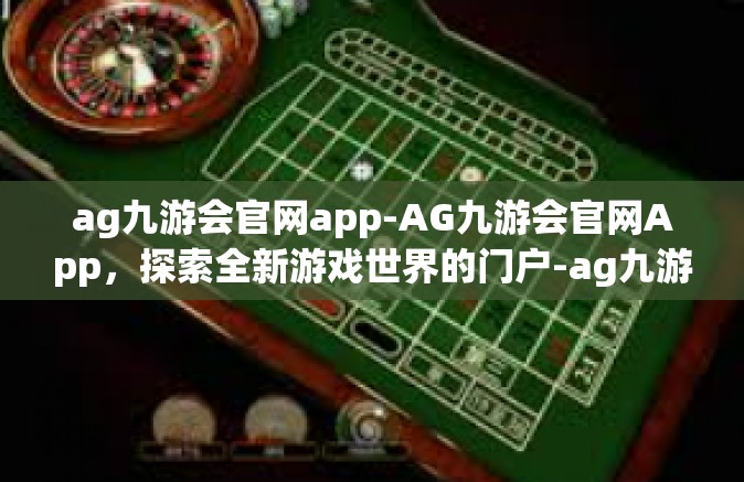 ag九游会官网app-AG九游会官网App，探索全新游戏世界的门户-ag九游会官网app