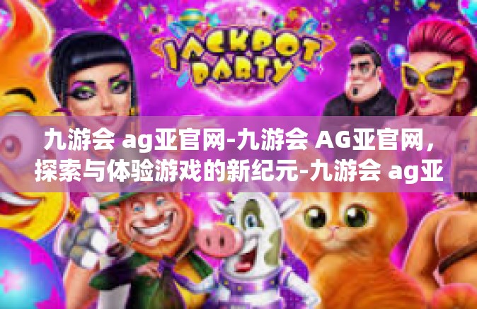 九游会 ag亚官网-九游会 AG亚官网，探索与体验游戏的新纪元-九游会 ag亚官网