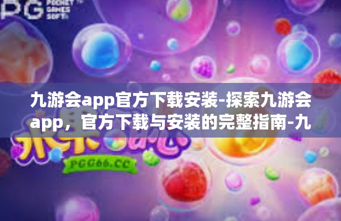 九游会app官方下载安装-探索九游会app，官方下载与安装的完整指南-九游会app官方下载安装