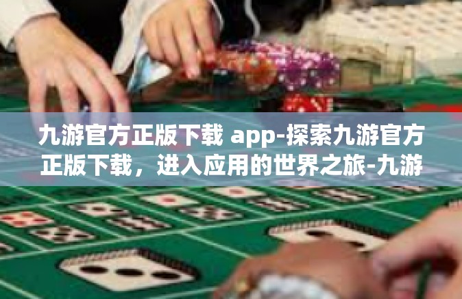 九游官方正版下载 app-探索九游官方正版下载，进入应用的世界之旅-九游官方正版下载 app