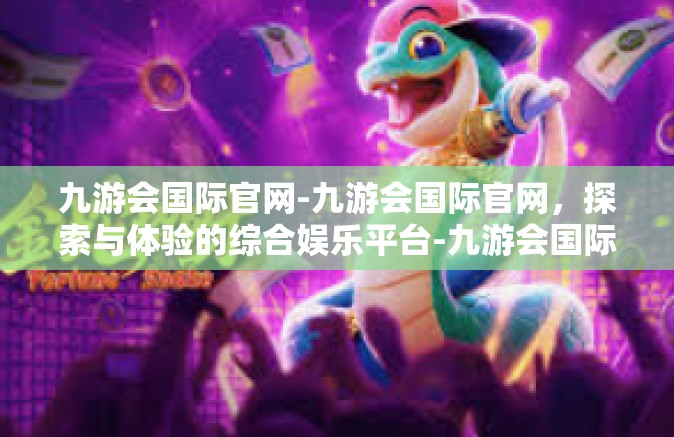 九游会国际官网-九游会国际官网，探索与体验的综合娱乐平台-九游会国际官网