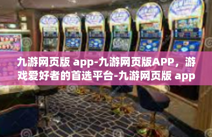 九游网页版 app-九游网页版APP，游戏爱好者的首选平台-九游网页版 app