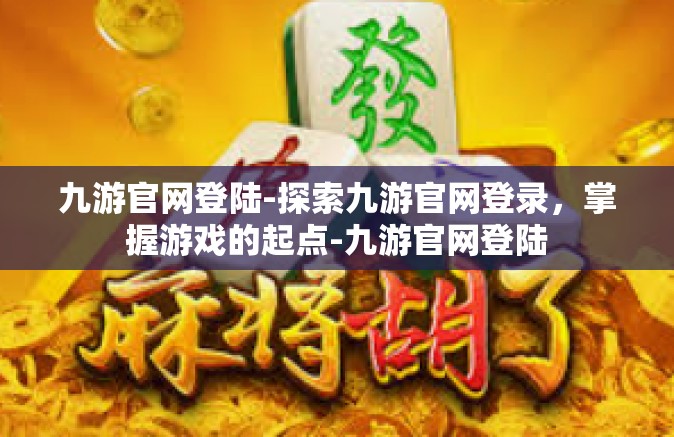 九游官网登陆-探索九游官网登录，掌握游戏的起点-九游官网登陆