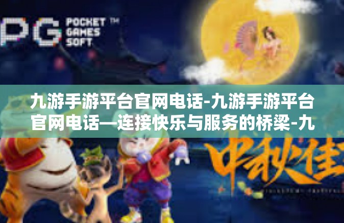九游手游平台官网电话-九游手游平台官网电话—连接快乐与服务的桥梁-九游手游平台官网电话