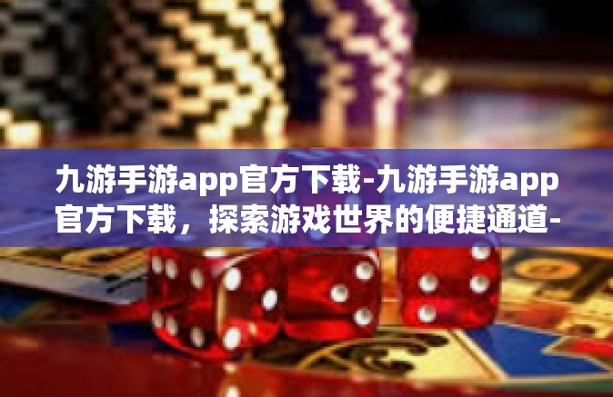 九游手游app官方下载-九游手游app官方下载，探索游戏世界的便捷通道-九游手游app官方下载