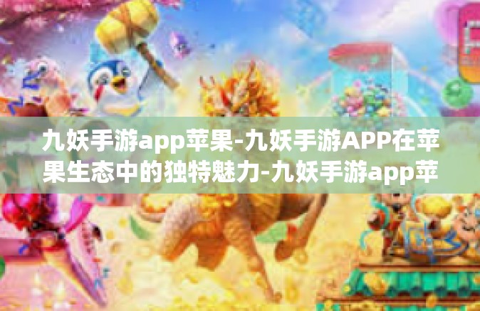 九妖手游app苹果-九妖手游APP在苹果生态中的独特魅力-九妖手游app苹果