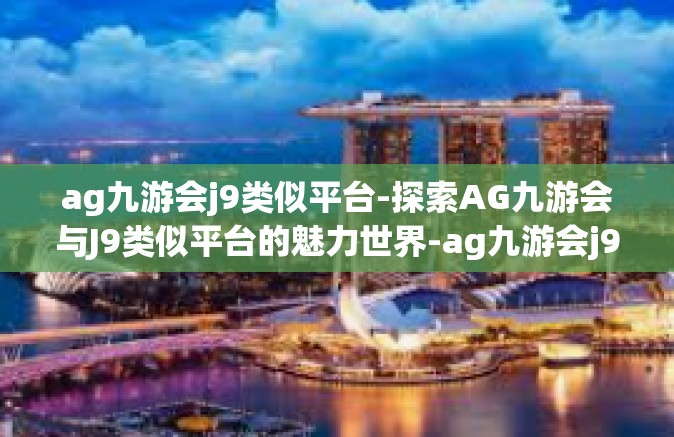 ag九游会j9类似平台-探索AG九游会与J9类似平台的魅力世界-ag九游会j9类似平台