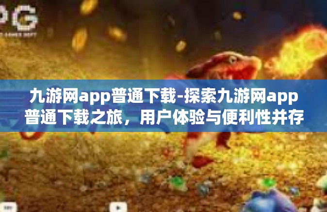 九游网app普通下载-探索九游网app普通下载之旅，用户体验与便利性并存的新纪元-九游网app普通下载