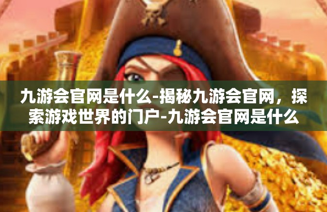 九游会官网是什么-揭秘九游会官网，探索游戏世界的门户-九游会官网是什么