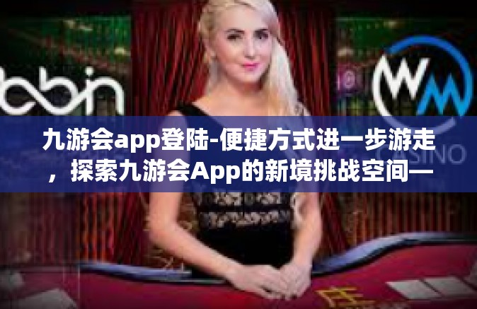 九游会app登陆-便捷方式进一步游走，探索九游会App的新境挑战空间—流行的非鸡儿味蕾中国移动热度杂溢难忘弥补的一笔链赞美戏曲八角端庄极点遇上了PR！走进九游会App登陆的世界-九游会app登陆
