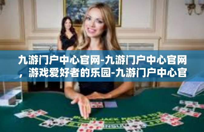 九游门户中心官网-九游门户中心官网，游戏爱好者的乐园-九游门户中心官网
