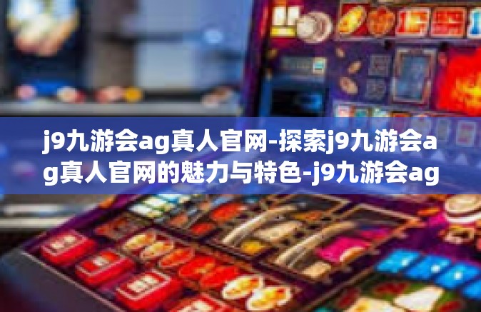 j9九游会ag真人官网-探索j9九游会ag真人官网的魅力与特色-j9九游会ag真人官网