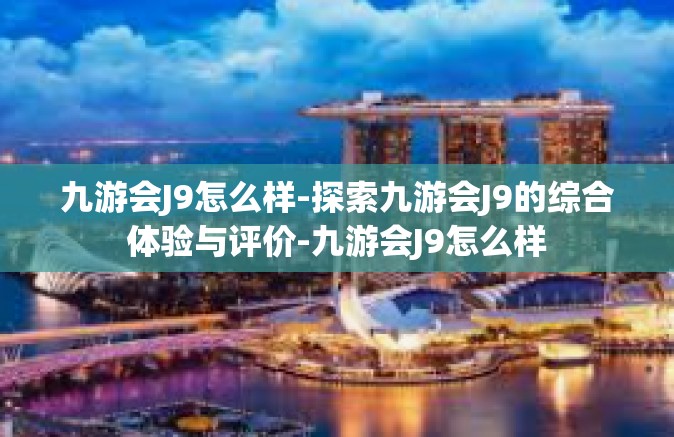 九游会J9怎么样-探索九游会J9的综合体验与评价-九游会J9怎么样