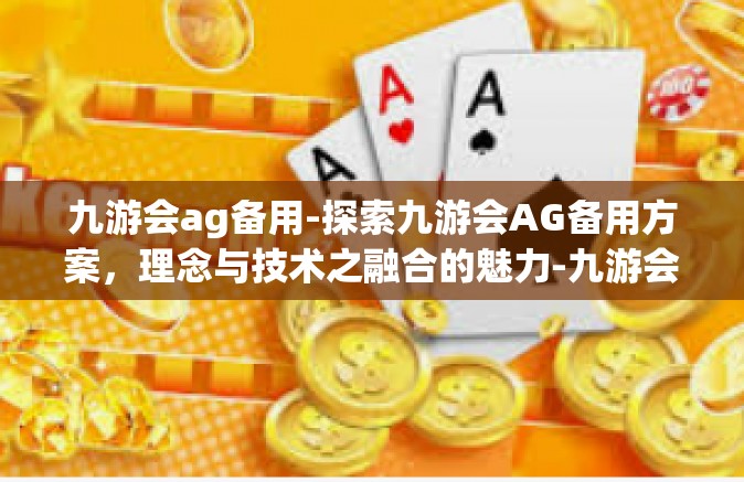 九游会ag备用-探索九游会AG备用方案，理念与技术之融合的魅力-九游会ag备用