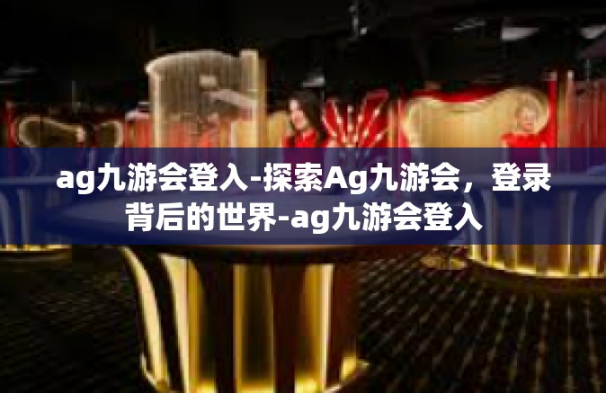 ag九游会登入-探索Ag九游会，登录背后的世界-ag九游会登入