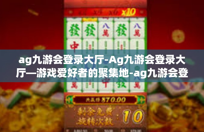 ag九游会登录大厅-Ag九游会登录大厅—游戏爱好者的聚集地-ag九游会登录大厅