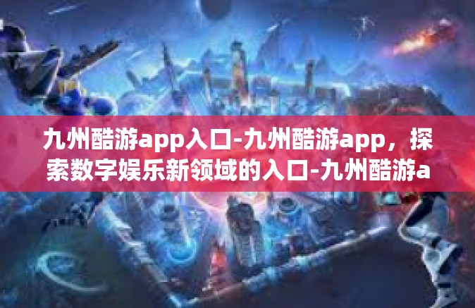 九州酷游app入口-九州酷游app，探索数字娱乐新领域的入口-九州酷游app入口