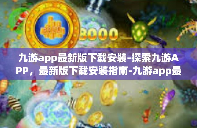 九游app最新版下载安装-探索九游APP，最新版下载安装指南-九游app最新版下载安装