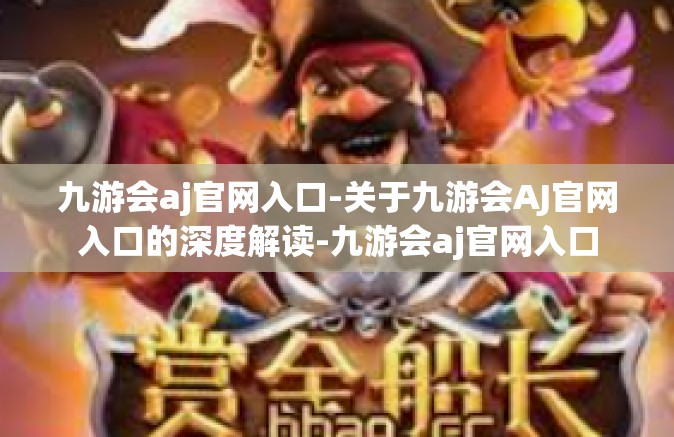 九游会aj官网入口-关于九游会AJ官网入口的深度解读-九游会aj官网入口