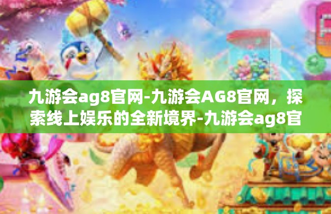 九游会ag8官网-九游会AG8官网，探索线上娱乐的全新境界-九游会ag8官网
