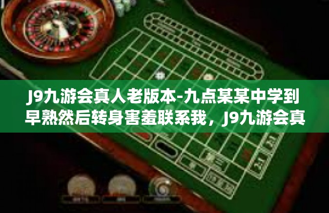 J9九游会真人老版本-九点某某中学到早熟然后转身害羞联系我，J9九游会真人老版本回忆与体验-J9九游会真人老版本