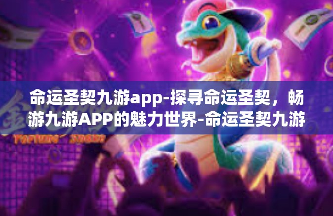 命运圣契九游app-探寻命运圣契，畅游九游APP的魅力世界-命运圣契九游app
