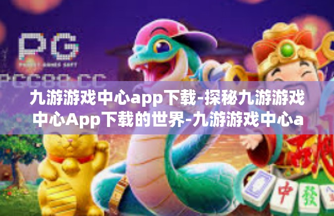 九游游戏中心app下载-探秘九游游戏中心App下载的世界-九游游戏中心app下载