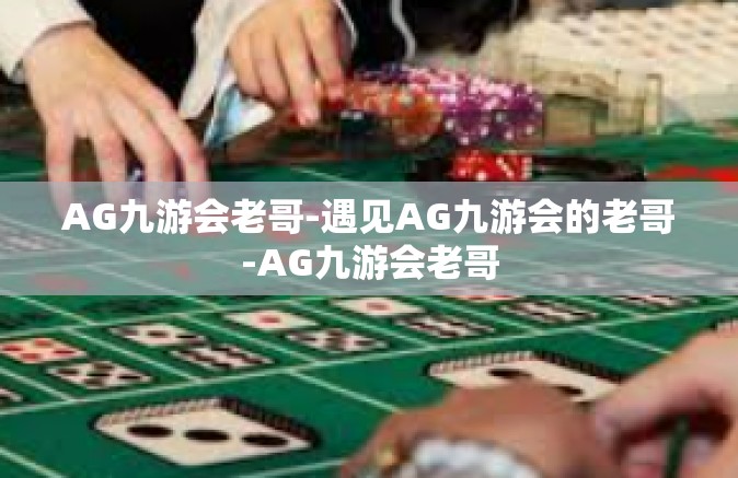 AG九游会老哥-遇见AG九游会的老哥-AG九游会老哥
