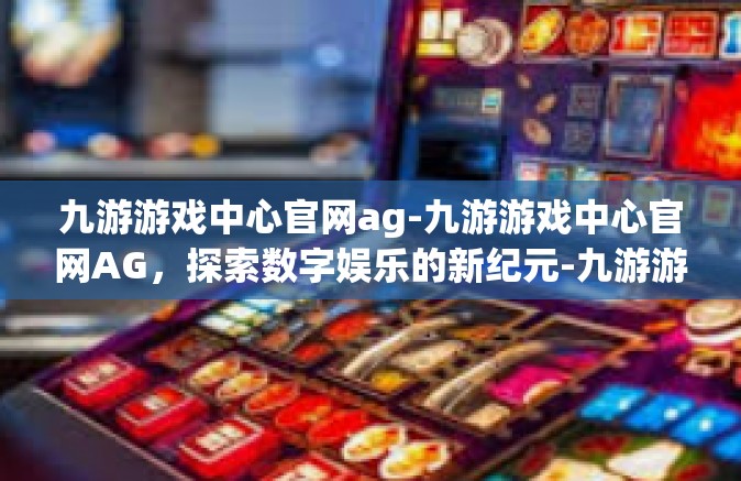 九游游戏中心官网ag-九游游戏中心官网AG，探索数字娱乐的新纪元-九游游戏中心官网ag