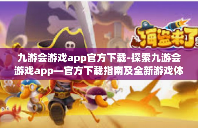 九游会游戏app官方下载-探索九游会游戏app—官方下载指南及全新游戏体验-九游会游戏app官方下载