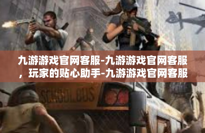 九游游戏官网客服-九游游戏官网客服，玩家的贴心助手-九游游戏官网客服