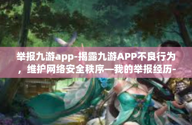 举报九游app-揭露九游APP不良行为，维护网络安全秩序—我的举报经历-举报九游app
