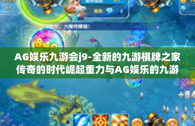 AG娱乐九游会j9-全新的九游棋牌之家传奇的时代崛起重力与AG娱乐的九游会j9共创辉煌篇章-AG娱乐九游会j9